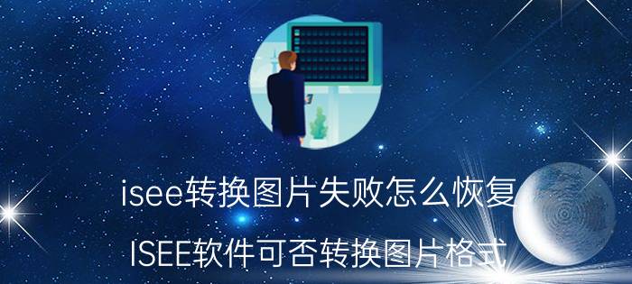 isee转换图片失败怎么恢复 ISEE软件可否转换图片格式？